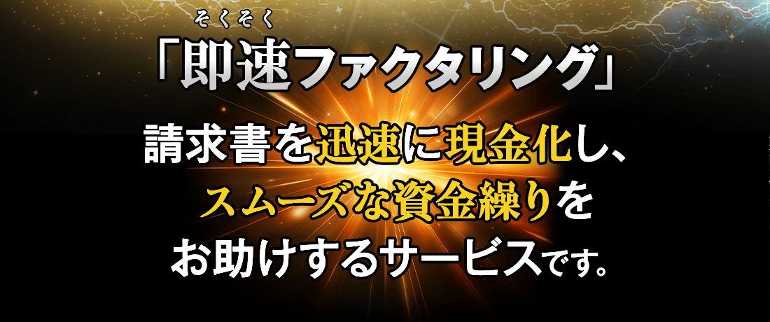 「即速(そくそく)ファクタリング」請求書を迅速に現金化し、スムーズな資金繰りをお助けするサービスです